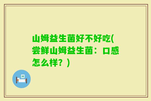 山姆益生菌好不好吃(尝鲜山姆益生菌:口感怎么样?) 山姆益生菌好不好吃(尝鲜山姆益生菌:口感怎么样?)