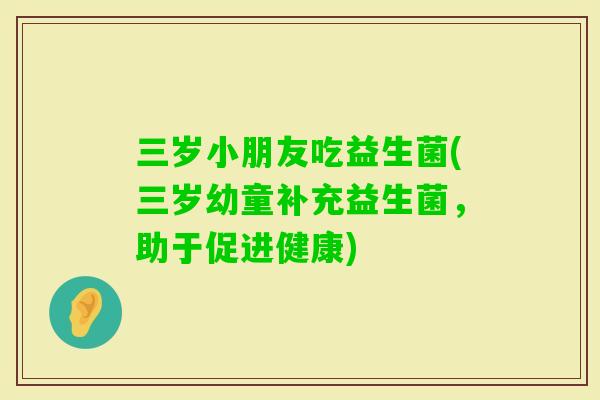 三岁小朋友吃益生菌(三岁幼童补充益生菌,助于促进健康) 三岁小朋友吃益生菌(三岁幼童补充益生菌,助于促进健康)