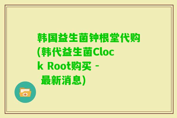 韩国益生菌钟根堂代购(韩代益生菌Clock Root购买 - 新消息) 韩国益生菌钟根堂代购(韩代益生菌Clock Root购买 - 新消息)