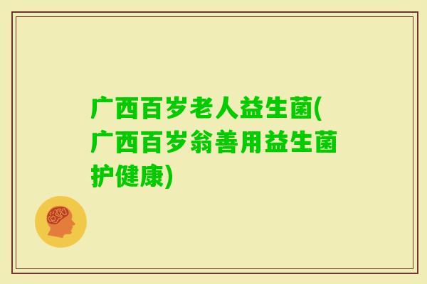 广西百岁老人益生菌(广西百岁翁善用益生菌护健康)