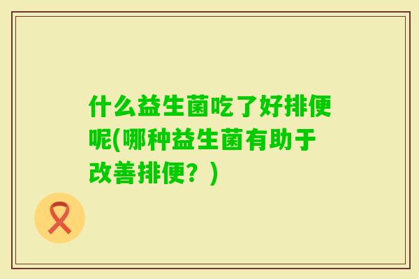 什么益生菌吃了好排便呢(哪种益生菌有助于改善排便？)