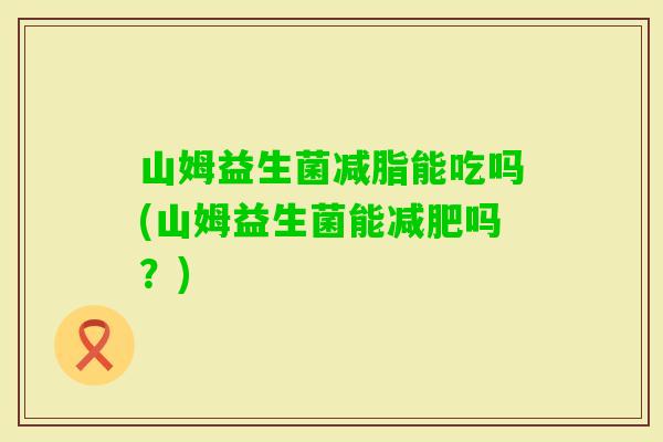 山姆益生菌减脂能吃吗(山姆益生菌能吗?) 山姆益生菌减脂能吃吗(山姆益生菌能吗?)