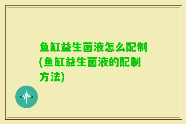 鱼缸益生菌液怎么配制(鱼缸益生菌液的配制方法) 鱼缸益生菌液怎么配制(鱼缸益生菌液的配制方法)