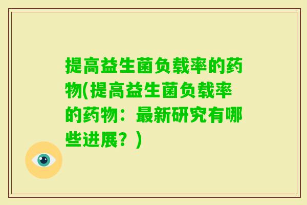 提高益生菌负载率的(提高益生菌负载率的:新研究有哪些进展?) 提高益生菌负载率的(提高益生菌负载率的:新研究有哪些进展?)