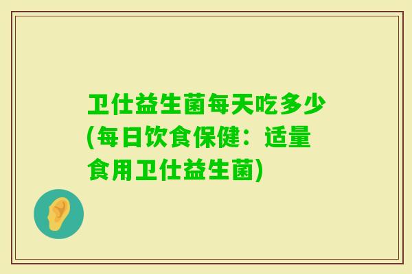 卫仕益生菌每天吃多少(每日饮食保健：适量食用卫仕益生菌)