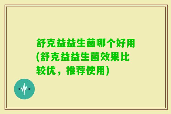 舒克益益生菌哪个好用(舒克益益生菌效果比较优，推荐使用)