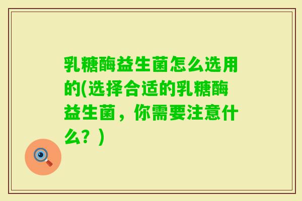 乳糖酶益生菌怎么选用的(选择合适的乳糖酶益生菌，你需要注意什么？)