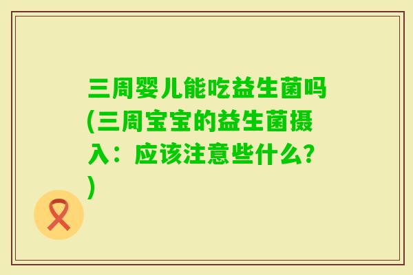 三周婴儿能吃益生菌吗(三周宝宝的益生菌摄入：应该注意些什么？)