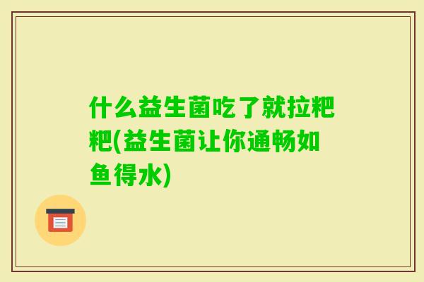 什么益生菌吃了就拉粑粑(益生菌让你通畅如鱼得水)