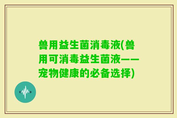 兽用益生菌消毒液(兽用可消毒益生菌液——宠物健康的必备选择) 兽用益生菌消毒液(兽用可消毒益生菌液——宠物健康的必备选择)