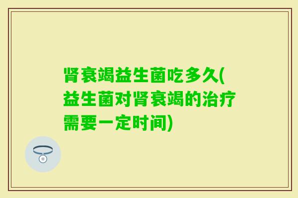 衰竭益生菌吃多久(益生菌对衰竭的需要一定时间) 衰竭益生菌吃多久(益生菌对衰竭的需要一定时间)