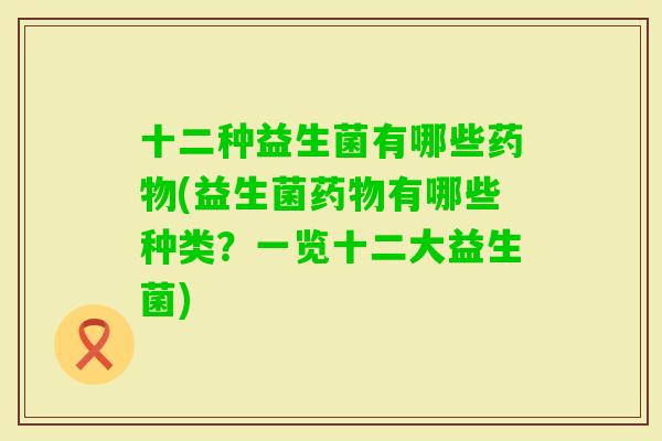 十二种益生菌有哪些(益生菌有哪些种类?一览十二大益生菌) 十二种益生菌有哪些(益生菌有哪些种类?一览十二大益生菌)