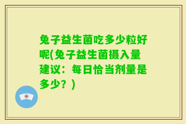 兔子益生菌吃多少粒好呢(兔子益生菌摄入量建议：每日恰当剂量是多少？)