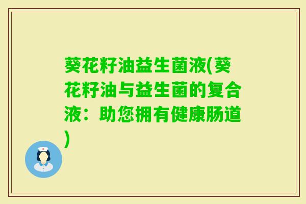 葵花籽油益生菌液(葵花籽油与益生菌的复合液:助您拥有健康肠道) 葵花籽油益生菌液(葵花籽油与益生菌的复合液:助您拥有健康肠道)