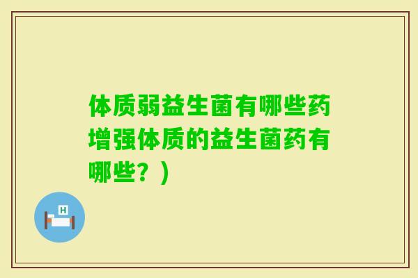 体质弱益生菌有哪些药增强体质的益生菌药有哪些？)