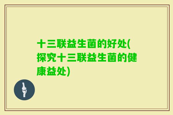十三联益生菌的好处(探究十三联益生菌的健康益处) 十三联益生菌的好处(探究十三联益生菌的健康益处)