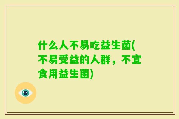什么人不易吃益生菌(不易受益的人群，不宜食用益生菌)