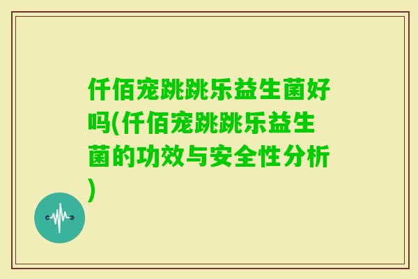 仟佰宠跳跳乐益生菌好吗(仟佰宠跳跳乐益生菌的功效与安全性分析)