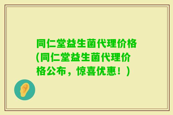 同仁堂益生菌代理价格(同仁堂益生菌代理价格公布,惊喜优惠!) 同仁堂益生菌代理价格(同仁堂益生菌代理价格公布,惊喜优惠!)