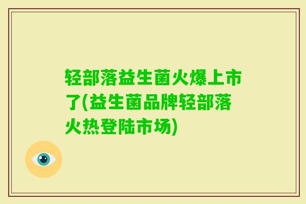 轻部落益生菌火爆上市了(益生菌品牌轻部落火热登陆市场) 轻部落益生菌火爆上市了(益生菌品牌轻部落火热登陆市场)