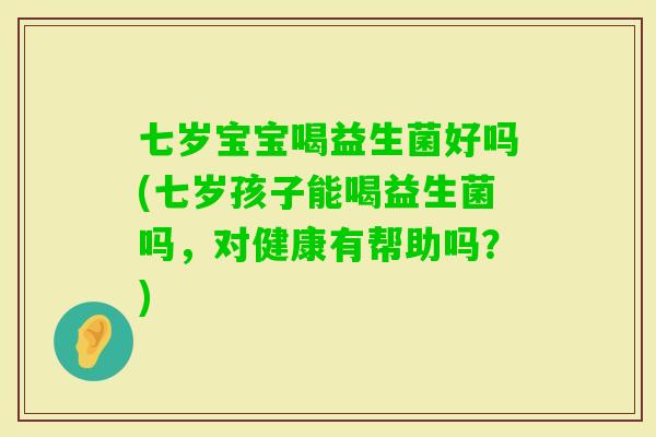 七岁宝宝喝益生菌好吗(七岁孩子能喝益生菌吗,对健康有帮助吗?) 七岁宝宝喝益生菌好吗(七岁孩子能喝益生菌吗,对健康有帮助吗?)