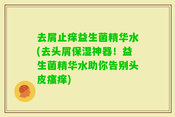 去屑止痒益生菌精华水(去头屑保湿神器!益生菌精华水助你告别头皮) 去屑止痒益生菌精华水(去头屑保湿神器!益生菌精华水助你告别头皮)