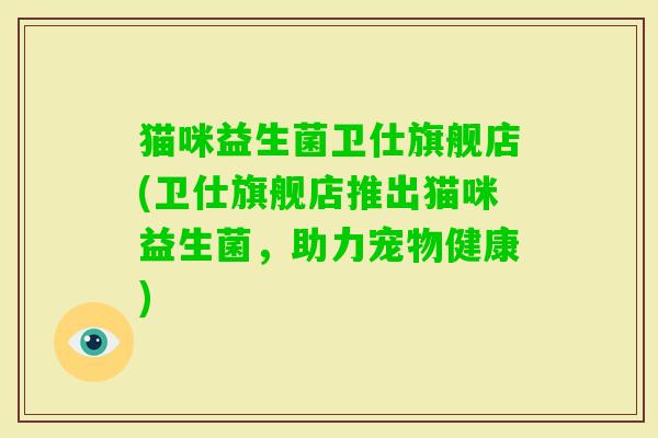 猫咪益生菌卫仕旗舰店(卫仕旗舰店推出猫咪益生菌，助力宠物健康)