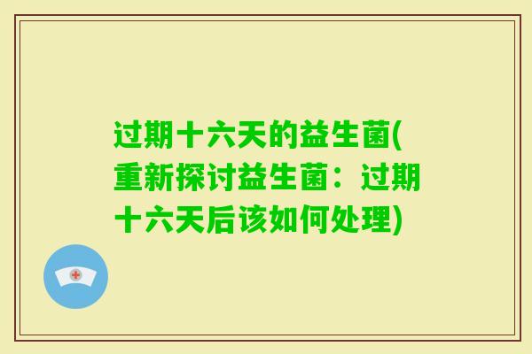 过期十六天的益生菌(重新探讨益生菌：过期十六天后该如何处理)