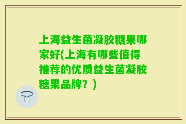 上海益生菌凝胶糖果哪家好(上海有哪些值得推荐的优质益生菌凝胶糖果品牌？)