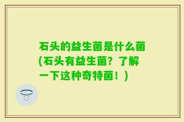 石头的益生菌是什么菌(石头有益生菌？了解一下这种奇特菌！)