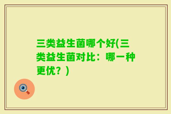 三类益生菌哪个好(三类益生菌对比:哪一种更优?) 三类益生菌哪个好(三类益生菌对比:哪一种更优?)