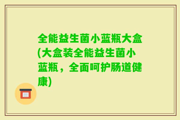 全能益生菌小蓝瓶大盒(大盒装全能益生菌小蓝瓶,全面呵护肠道健康) 全能益生菌小蓝瓶大盒(大盒装全能益生菌小蓝瓶,全面呵护肠道健康)