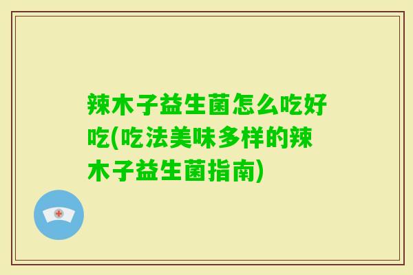 辣木子益生菌怎么吃好吃(吃法美味多样的辣木子益生菌指南) 辣木子益生菌怎么吃好吃(吃法美味多样的辣木子益生菌指南)