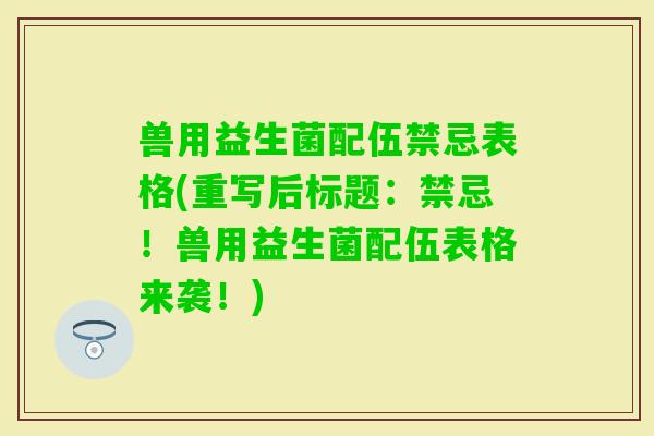 兽用益生菌配伍禁忌表格(重写后标题:禁忌!兽用益生菌配伍表格来袭!) 兽用益生菌配伍禁忌表格(重写后标题:禁忌!兽用益生菌配伍表格来袭!)