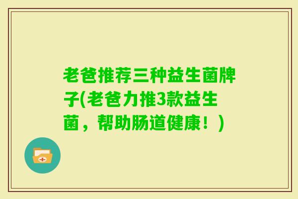 老爸推荐三种益生菌牌子(老爸力推3款益生菌,帮助肠道健康!) 老爸推荐三种益生菌牌子(老爸力推3款益生菌,帮助肠道健康!)