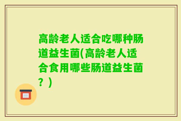 高龄老人适合吃哪种肠道益生菌(高龄老人适合食用哪些肠道益生菌？)