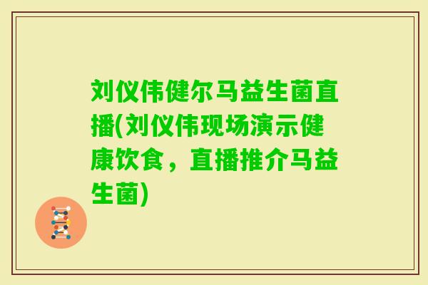 刘仪伟健尔马益生菌直播(刘仪伟现场演示健康饮食,直播推介马益生菌) 刘仪伟健尔马益生菌直播(刘仪伟现场演示健康饮食,直播推介马益生菌)