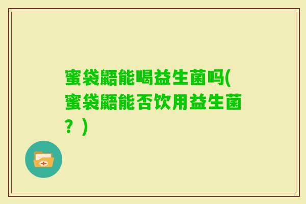 蜜袋鼯能喝益生菌吗(蜜袋鼯能否饮用益生菌?) 蜜袋鼯能喝益生菌吗(蜜袋鼯能否饮用益生菌?)
