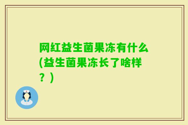网红益生菌果冻有什么(益生菌果冻长了啥样?) 网红益生菌果冻有什么(益生菌果冻长了啥样?)