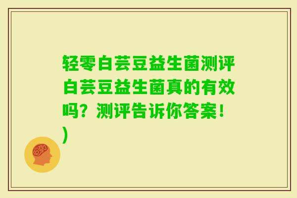 轻零白芸豆益生菌测评白芸豆益生菌真的有效吗？测评告诉你答案！)