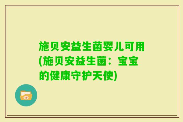 施贝安益生菌婴儿可用(施贝安益生菌:宝宝的健康守护天使) 施贝安益生菌婴儿可用(施贝安益生菌:宝宝的健康守护天使)