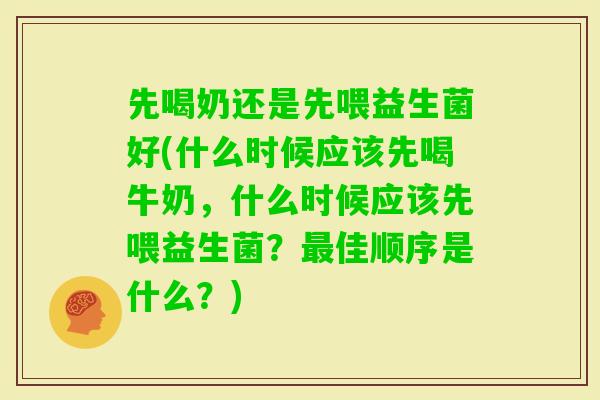 先喝奶还是先喂益生菌好(什么时候应该先喝牛奶,什么时候应该先喂益生菌?佳顺序是什么?) 先喝奶还是先喂益生菌好(什么时候应该先喝牛奶,什么时候应该先喂益生菌?佳顺序是什么?)