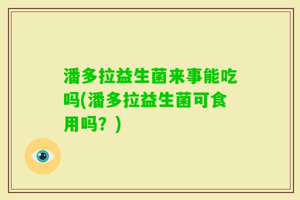 潘多拉益生菌来事能吃吗(潘多拉益生菌可食用吗?) 潘多拉益生菌来事能吃吗(潘多拉益生菌可食用吗?)