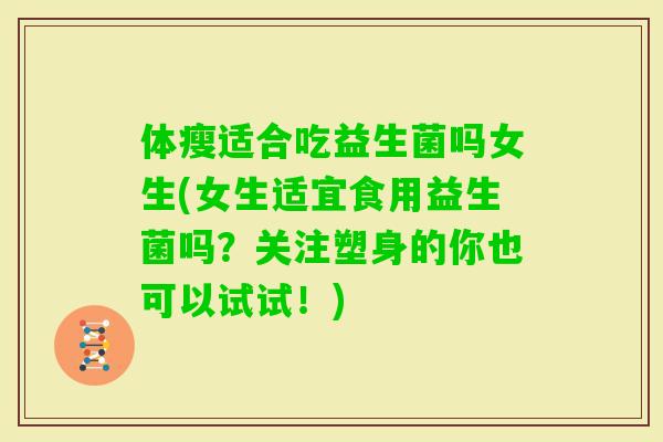 体瘦适合吃益生菌吗女生(女生适宜食用益生菌吗?关注塑身的你也可以试试!) 体瘦适合吃益生菌吗女生(女生适宜食用益生菌吗?关注塑身的你也可以试试!)