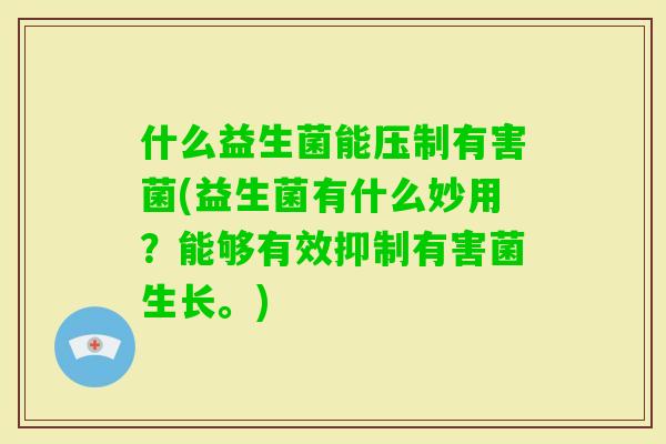 什么益生菌能压制有害菌(益生菌有什么妙用?能够有效抑制有害菌生长。) 什么益生菌能压制有害菌(益生菌有什么妙用?能够有效抑制有害菌生长。)