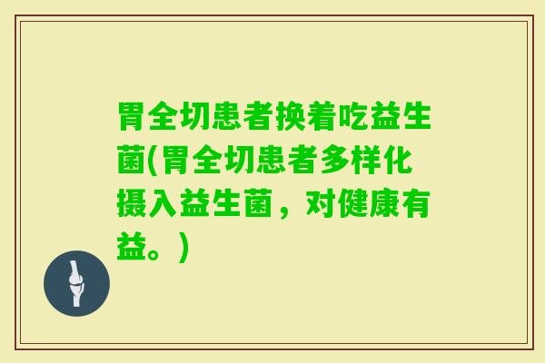 胃全切患者换着吃益生菌(胃全切患者多样化摄入益生菌，对健康有益。)
