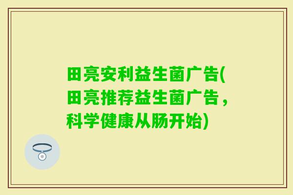 田亮安利益生菌广告(田亮推荐益生菌广告，科学健康从肠开始)