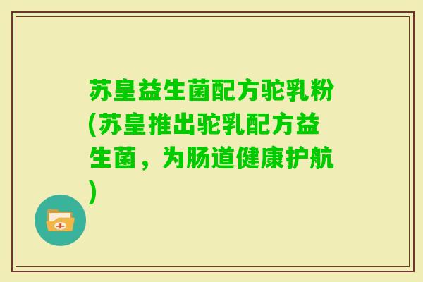 苏皇益生菌配方驼乳粉(苏皇推出驼乳配方益生菌,为肠道健康护航) 苏皇益生菌配方驼乳粉(苏皇推出驼乳配方益生菌,为肠道健康护航)