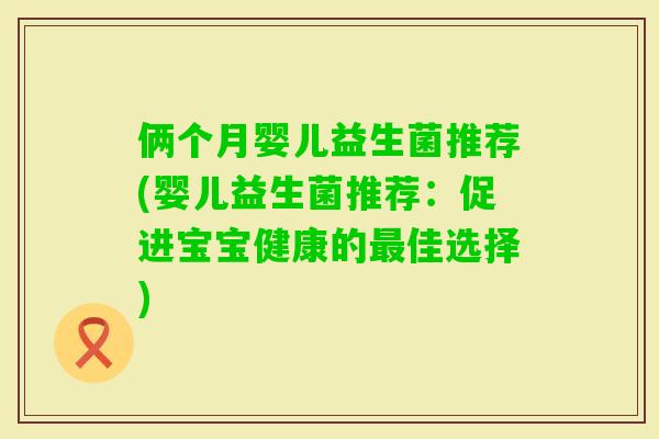 俩个月婴儿益生菌推荐(婴儿益生菌推荐:促进宝宝健康的佳选择) 俩个月婴儿益生菌推荐(婴儿益生菌推荐:促进宝宝健康的佳选择)