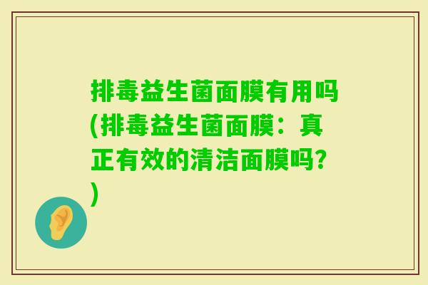 益生菌面膜有用吗(益生菌面膜:真正有效的清洁面膜吗?) 益生菌面膜有用吗(益生菌面膜:真正有效的清洁面膜吗?)